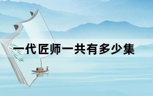 一代匠师一共有多少集 背后真相实在让人惊愕