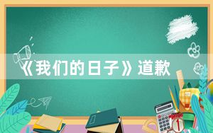 《我们的日子》道歉 背后真相实在让人惊愕