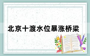 北京十渡水位暴涨桥梁被冲塌 背后真相令人感到震惊