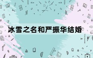 冰雪之名和严振华结婚的人是谁 背后真相让人感到惊讶