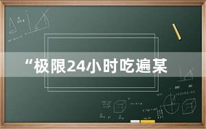“极限24小时吃遍某地”火了 内幕曝光简直太意外了