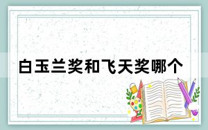 白玉兰奖和飞天奖哪个厉害 背后真相实在让人惊愕