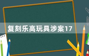 复刻乐高玩具涉案17亿元 背后真相令人震惊