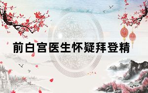 前白宫医生怀疑拜登精神状况 背后的真相让人始料未及