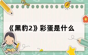 《黑豹2》彩蛋是什么 背后的真相让人始料未及