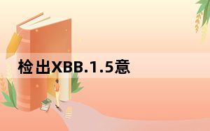 检出XBB.1.5意味着新一轮发烧开始吗 背后的真相让人始料未及