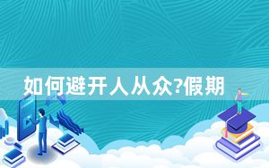 如何避开人从众?假期首日提前探路 背后真相实在令人震惊