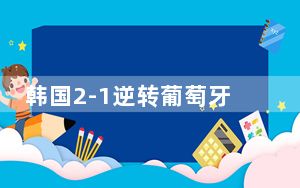韩国2-1逆转葡萄牙 背后真相让人感到惊讶