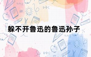 躲不开鲁迅的鲁迅孙子的一生 背后的真相让人始料未及