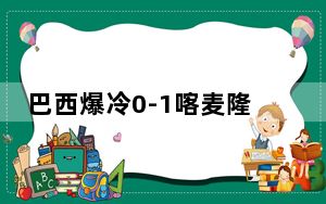 巴西爆冷0-1喀麦隆 背后真相令人震惊