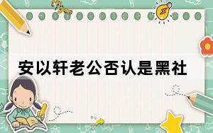 安以轩老公否认是黑社会 背后真相让人感到惊讶