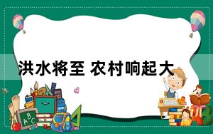 洪水将至 农村响起大喇叭:抓紧转移 实在太危险了 背后真相实在令人感到惊愕