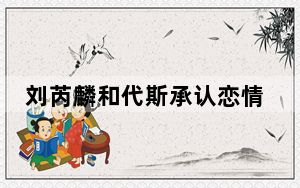 刘芮麟和代斯承认恋情没多久为什么又分手了 这到底是怎么回事？