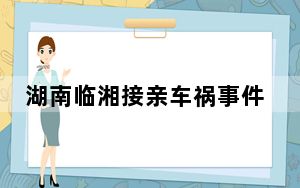 湖南临湘接亲车祸事件2023最新消息 10.3湖南岳阳临湘市至忠防镇特大交通事故