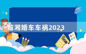 临湘婚车车祸2023最新消息 10.3湖南岳阳临湘婚车车祸与大货车相撞事故原因