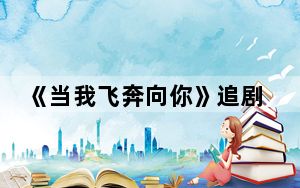 《当我飞奔向你》追剧日历 背后真相实在让人惊愕