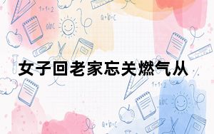 女子回老家忘关燃气从年前烧到初五 背后真相令人震惊