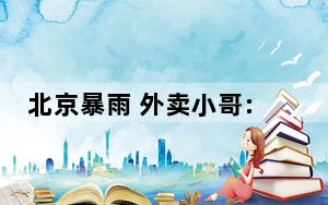 北京暴雨 外卖小哥:订单多 没人催 背后真相实在令人感到惊愕
