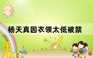 杨天真因衣领太低被禁播 背后真相让人感到惊讶