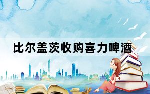 比尔盖茨收购喜力啤酒股份 背后真相令人震惊