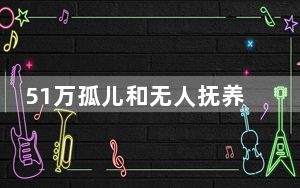 51万孤儿和无人抚养儿童纳入保障 背后的真相让人始料未及