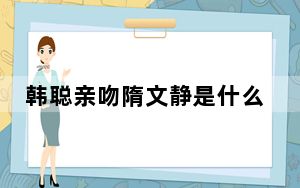 韩聪亲吻隋文静是什么时候 背后真相实在让人惊愕