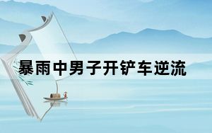 暴雨中男子开铲车逆流救三人  背后真相让人惊讶万分