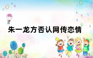 朱一龙方否认网传恋情 背后的真相让人始料未及