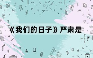 《我们的日子》严肃是谁 背后真相实在令人震惊