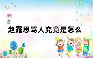 赵露思骂人究竟是怎么回事呢？ 背后真相令人震惊