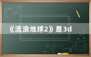 《流浪地球2》是3d电影吗 这到底是怎么回事？