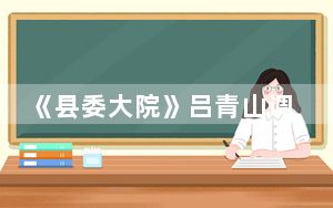 《县委大院》吕青山调职的原因 背后的真相让人始料未及