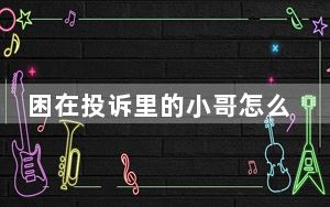 困在投诉里的小哥怎么跳出来 背后真相实在让人惊愕