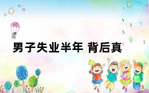 男子失业半年 背后真相令人震惊