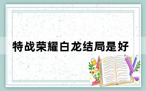 特战荣耀白龙结局是好的吗 背后真相令人震惊
