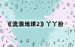 《流浪地球2》丫丫扮演者是谁 背后的真相让人始料未及