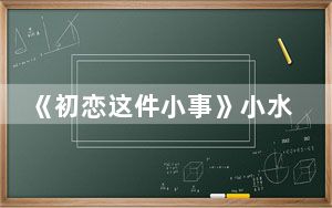 《初恋这件小事》小水平采娜个人资料年龄多少岁 背后真相令人震惊