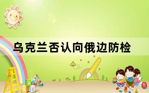 乌克兰否认向俄边防检查站开火 背后真相实在令人震惊