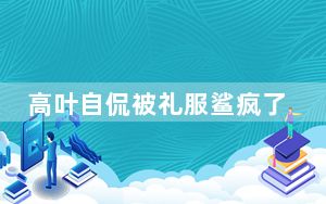 高叶自侃被礼服鲨疯了 背后真相让人感到惊讶