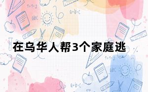 在乌华人帮3个家庭逃离 背后真相实在令人震惊