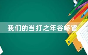 我们的当打之年谷峤官配cp是谁 背后真相实在让人惊愕