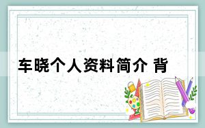 车晓个人资料简介 背后的真相让人始料未及