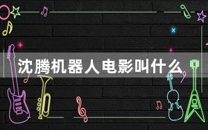 沈腾机器人电影叫什么名字 背后真相令人震惊