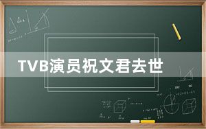 TVB演员祝文君去世 背后真相实在令人震惊