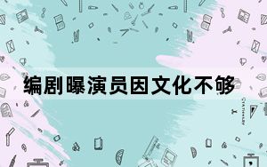 编剧曝演员因文化不够错改台词 背后真相实在让人惊愕