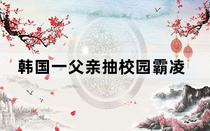 韩国一父亲抽校园霸凌者百余耳光 背后真相令人震惊