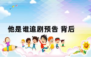 他是谁追剧预告 背后真相令人震惊