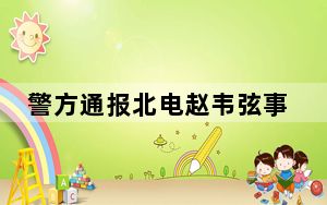 警方通报北电赵韦弦事件:已刑拘 背后真相实在令人震惊