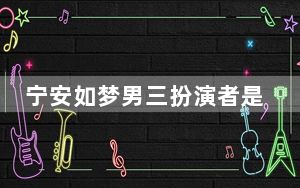 宁安如梦男三扮演者是谁 背后真相令人震惊