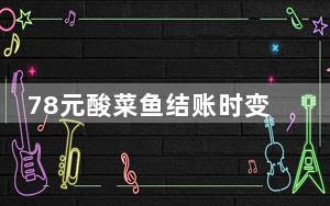 78元酸菜鱼结账时变78元1斤 背后真相令人震惊
